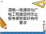渭南一级通信与广电工程建造师怎么报考哪家最好有何要求