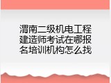 渭南二级机电工程建造师考试在哪报名培训机构怎么找