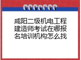咸阳二级机电工程建造师考试在哪报名培训机构怎么找