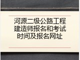 河源二级公路工程建造师报名和考试时间及报名网址