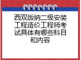 西双版纳二级安装工程造价工程师考试具体有哪些科目和内容