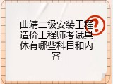 曲靖二级安装工程造价工程师考试具体有哪些科目和内容