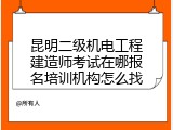 昆明二级机电工程建造师考试在哪报名培训机构怎么找