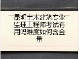 昆明土木建筑专业监理工程师考试有用吗难度如何含金量