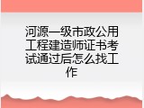 河源一级市政公用工程建造师证书考试通过后怎么找工作
