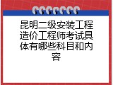 昆明二级安装工程造价工程师考试具体有哪些科目和内容