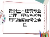 贵阳土木建筑专业监理工程师考试有用吗难度如何含金量