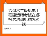 六盘水二级机电工程建造师考试在哪报名培训机构怎么找