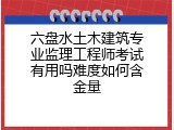 六盘水土木建筑专业监理工程师考试有用吗难度如何含金量
