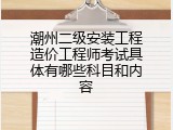 潮州二级安装工程造价工程师考试具体有哪些科目和内容