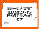 潮州一级通信与广电工程建造师怎么报考哪家最好有何要求