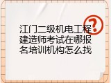 江门二级机电工程建造师考试在哪报名培训机构怎么找
