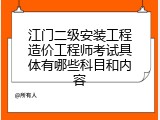 江门二级安装工程造价工程师考试具体有哪些科目和内容