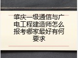 肇庆一级通信与广电工程建造师怎么报考哪家最好有何要求