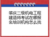 肇庆二级机电工程建造师考试在哪报名培训机构怎么找