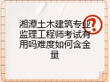 湘潭土木建筑专业监理工程师考试有用吗难度如何含金量