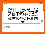 衡阳二级安装工程造价工程师考试具体有哪些科目和内容