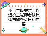 荆门二级安装工程造价工程师考试具体有哪些科目和内容