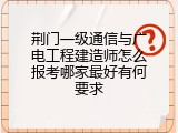 荆门一级通信与广电工程建造师怎么报考哪家最好有何要求