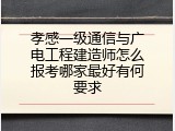 孝感一级通信与广电工程建造师怎么报考哪家最好有何要求