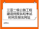 三亚二级公路工程建造师报名和考试时间及报名网址