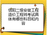 信阳二级安装工程造价工程师考试具体有哪些科目和内容