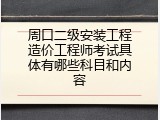 周口二级安装工程造价工程师考试具体有哪些科目和内容
