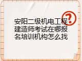 安阳二级机电工程建造师考试在哪报名培训机构怎么找