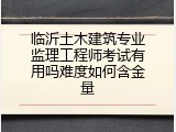 临沂土木建筑专业监理工程师考试有用吗难度如何含金量