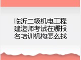 临沂二级机电工程建造师考试在哪报名培训机构怎么找