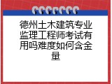 德州土木建筑专业监理工程师考试有用吗难度如何含金量
