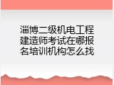 淄博二级机电工程建造师考试在哪报名培训机构怎么找