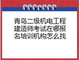 青岛二级机电工程建造师考试在哪报名培训机构怎么找