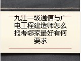 九江一级通信与广电工程建造师怎么报考哪家最好有何要求