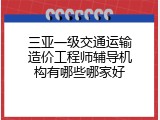 三亚一级交通运输造价工程师辅导机构有哪些哪家好