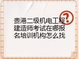 贵港二级机电工程建造师考试在哪报名培训机构怎么找