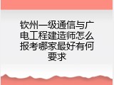 钦州一级通信与广电工程建造师怎么报考哪家最好有何要求