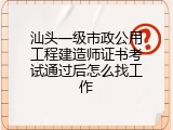 汕头一级市政公用工程建造师证书考试通过后怎么找工作