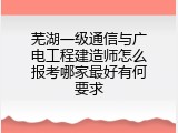 芜湖一级通信与广电工程建造师怎么报考哪家最好有何要求