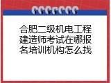 合肥二级机电工程建造师考试在哪报名培训机构怎么找
