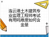 连云港土木建筑专业监理工程师考试有用吗难度如何含金量