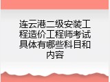 连云港二级安装工程造价工程师考试具体有哪些科目和内容