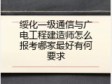 绥化一级通信与广电工程建造师怎么报考哪家最好有何要求