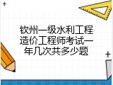 钦州一级水利工程造价工程师考试一年几次共多少题