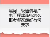 黑河一级通信与广电工程建造师怎么报考哪家最好有何要求