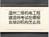 温州二级机电工程建造师考试在哪报名培训机构怎么找