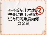 齐齐哈尔土木建筑专业监理工程师考试有用吗难度如何含金量
