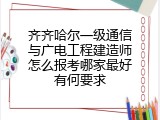 齐齐哈尔一级通信与广电工程建造师怎么报考哪家最好有何要求