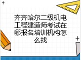 齐齐哈尔二级机电工程建造师考试在哪报名培训机构怎么找