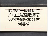 哈尔滨一级通信与广电工程建造师怎么报考哪家最好有何要求